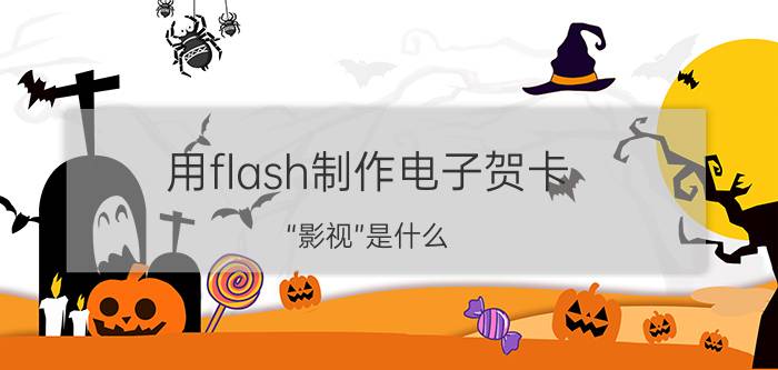 用flash制作电子贺卡 “影视”是什么？